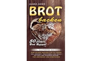 Brot backen: 50 leckere Brot Rezepte zum selber Backen für zu Hause: Süß, herzhaft, traditionell und frisch mit Hefe und Saue