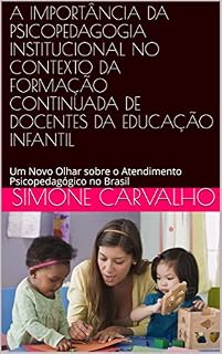 Livro A IMPORTÂNCIA DA PSICOPEDAGOGIA INSTITUCIONAL NO CONTEXTO DA FORMAÇÃO CONTINUADA DE DOCENTES DA EDUCAÇÃO INFANTIL: Um Novo Olhar sobre o Atendimento Psicopedagógico no Brasil