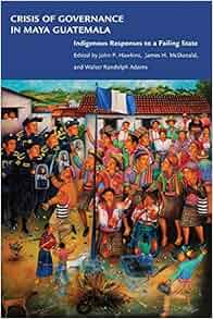 Crisis Of Governance In Maya Guatemala Indigenous Responses To A Failing State John P Hawkins