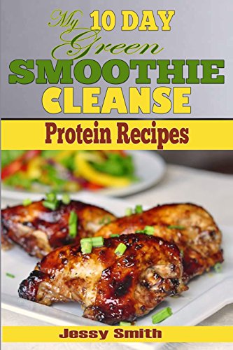 My 10 Day Green Smoothie Cleanse Protein Recipes: 51 Clean Meal Recipes to Help You After the 10 Day by jessy smith, 10 day green smoothie cleanse