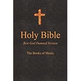Holy Bible - Best God Damned Version - The Books of Moses: For atheists, agnostics, and fans of religious stupidity (Volume 1