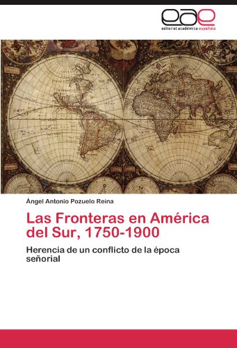 Las Fronteras en América del Sur, 1750-1900: Herencia de un conflicto de la época señorial (Spanish Edition)