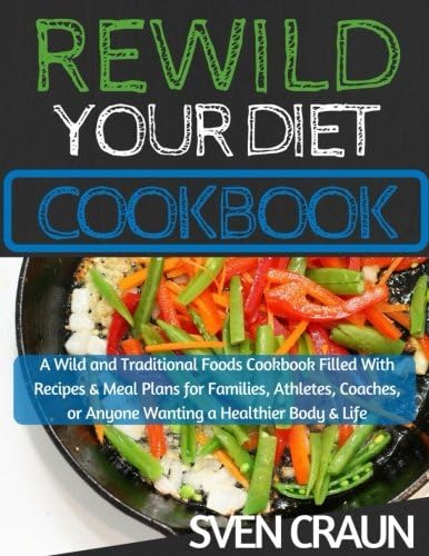 ReWild Your Diet Cookbook: A Wild and Traditional Foods Cookbook Filled With Recipes & Meal Plans for Families, Athletes, Coaches, or Anyone Wanting a Healthier Body & Life