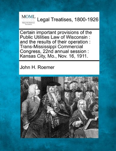Certain important provisions of the Public Utilities Law of Wisconsin: and the results of their operation : Trans-Mississippi Commercial Congress, ... session : Kansas City, Mo., Nov. 16, 1911.