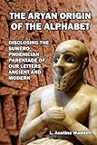 The Aryan Origin of the Alphabet: Disclosing the Sumero Phoenician Parentage of Our Letters Ancient by Laurence Austine Waddell