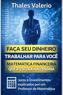 Livro Faça Seu Dinheiro Trabalhar Para Você: Matemática Financeira Simples Que as Escolas Não Ensinam: Juros e Investimentos Explicados por um Professor de Matemática