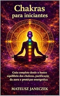 Livro Chakras para iniciantes – Guia completo desde o básico equilíbrio dos chakras, purificação da aura e proteção energética