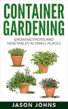 Container Gardening - Growing Fruits & Vegetables in Small Spaces: How to Grow Vegetables, Herbs and Flowers Successfully in Containers (Inspiring Gardening Ideas Book 12) by Jason Johns
