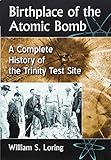 Birthplace of the Atomic Bomb: A Complete History of the Trinity Test Site by William S Loring