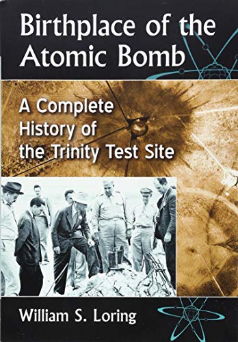 Birthplace of the Atomic Bomb: A Complete History of the Trinity Test Site by William S Loring