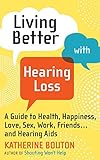 Living Better with Hearing Loss: A Guide to Health, Happiness, Love, Sex, Work, Friends . . . and He by 