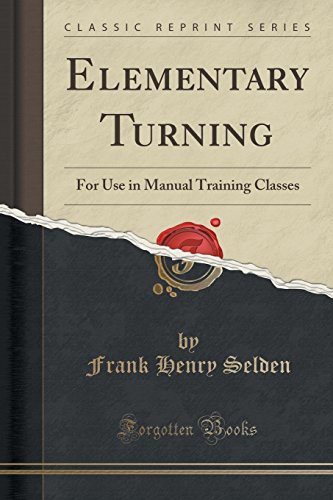 Elementary Turning: For Use in Manual Training Classes (Classic Reprint) Elementary Turning: For Use in Manual Training Classes (Classic Reprint)