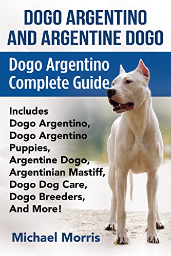 Dogo Argentino and Argentine Dogo: Dogo Argentino Complete Guide Includes Dogo Argentino, Dogo Argentino Puppies, Argentine Dogo, Argentinian Mastiff, Dogo Dog Care, Dogo Breeders, and More!