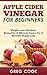 Apple Cider Vinegar for Beginners: Weight Loss, Recipes, Remedies & Miracle Cures For A Healthy, Happy Life (Apple Cider Vinegar For Weight Loss, Miracle ... Organic, Apple Cider Vinegar Recipes, ACV)
