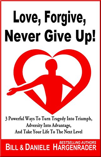 [Read] Love, Forgive, Never Give Up!: 3 Powerful Ways To Turn Tragedy Into Triumph, Adversity Into Advantag [W.O.R.D]