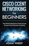Cisco CCENT Networking For Beginners: The Ultimate Beginners Crash Course to Learn Cisco Quickly And Easily