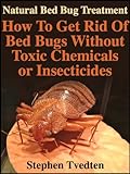 Natural Bed Bug Treatment: How To Get Rid Of Bed Bugs Without Toxic Chemicals or Insecticides (Kill Bed Bugs Fast Without Poisoning Yourself or Your Family) (Organic Pest Control)