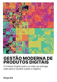 Livro Gestão Moderna de Produtos Digitais: O Produto Digital como um meio de entregar valor para o usuário e para o negócio.