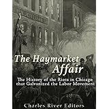 The Haymarket Affair: The History of the Riots in Chicago that Galvanized the Labor Movement