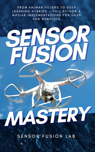 Sensor Fusion Mastery: From Kalman Filters to Deep Learning Hybrids — Full Python & MATLAB Implementations for UAVs and Robotics