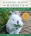 Raising Happy Rabbits: Housing, Feeding, and Care Instructions for Your Rabbit's First Year by May Brittany, Ausley Penny