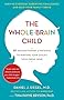 The Whole-Brain Child: 12 Revolutionary Strategies to Nurture Your Child's Developing Mind