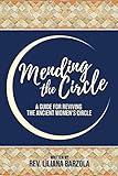 Mending The Circle: A Guide for Reviving The Ancient Women's Circle by Rev Liliana Barzola