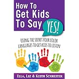 How To Get Kids To Say Yes!: Using the Secret Four Color Languages to Get Kids to Listen