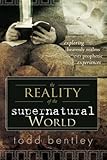 The Reality of the Supernatural World: Exploring Heavenly Realms and Prophetic Experiences by Todd Bentley