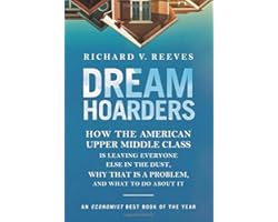 Dream Hoarders: How the American Upper Middle Class Is Leaving Everyone Else in the Dust, Why That Is a Problem, and What to