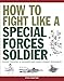 How to Fight Like a Special Forces Soldier: Expert Training in Unarmed and Armed Combat Techniques ( by Steve Crawford