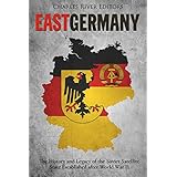 East Germany: The History and Legacy of the Soviet Satellite State Established after World War II
