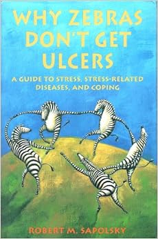Why Zebras Don't Get Ulcers: A Guide to Stress, Stress-Related Diseases, and Coping, by Robert M. Sapolsky Why Zebras Don't Get Ulcers: A Guide to Stress, Stress-Related Diseases, and Coping, by Robert M. Sapolsky