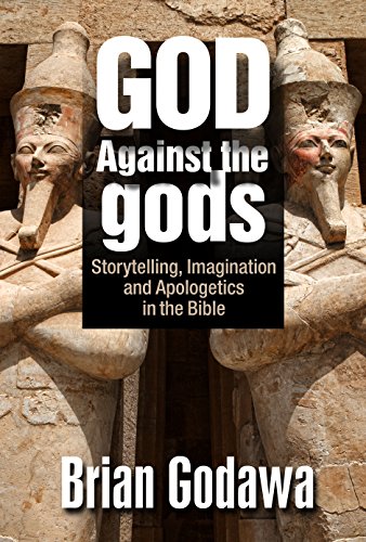God Against the Gods: Storytelling, Imagination and Apologetics in the Bible by Brian Godawa