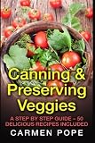 Canning & Preserving Veggies: A Step by Step Guide - 50 Delicious Recipes Included by Carmen Pope (2