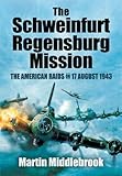 The Schweinfurt-Regensburg Mission: The American Raids on 17 August 1943