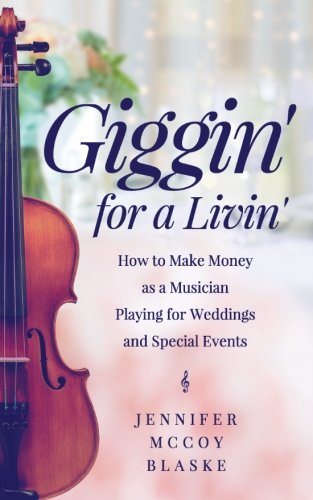 Giggin' for a Livin': How to Make Money as a Musician Playing for Weddings and Special Events by Jennifer McCoy Blaske