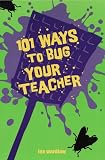 101 Ways to Bug Your Teacher