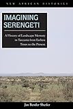Imagining Serengeti: A History of Landscape Memory in Tanzania from Earliest Times to the Present (New African Histories)