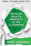 How to Develop Growth Mindsets in the Classroom: The Complete Guide: Volume 9 (The How to...Great Classroom Teaching Series)