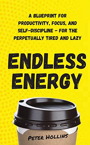 Endless Energy: A Blueprint for Productivity, Focus, and Self-Discipline - for the Perpetually Tired and Lazy (Think Smarter, Not Harder Book 8)