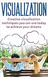 Visualization: Creative visualization techniques you can use today to achieve your dreams