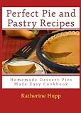 Perfect Pie and Pastry Recipes: Homemade Dessert Pies Made Easy Cookbook by Katherine Hupp