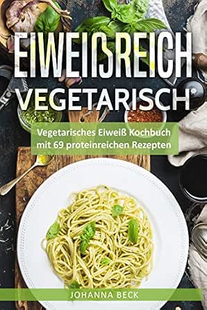 Amazon Com Eiweissreich Vegetarisch Vegetarisches Eiweiss Kochbuch Mit 69 Proteinreichen Rezepten Fur Gesunden Muskelaufbau Und Definition Schnell German Edition Ebook Beck Johanna Kochen Buch 