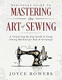 Beginners Guide to Mastering the Art of Sewing: A Visual Step By Step Guide to Using Sewing Machine by 