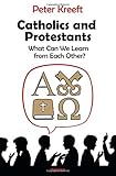 Catholics and Protestants: What Can We Learn from Each Other? by Peter Kreeft
