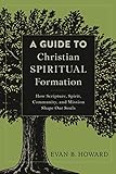 Guide to Christian Spiritual Formation: How Scripture, Spirit, Community, and Mission Shape Our Soul by Evan B. Howard
