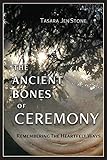 The Ancient Bones of Ceremony: Remembering the Heartfelt Ways by Tasara Stone