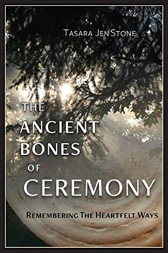 The Ancient Bones of Ceremony: Remembering the Heartfelt Ways by Tasara Stone