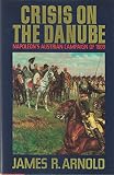 Crisis on the Danube: Napoleon's Austrian Campaign of 1809 by